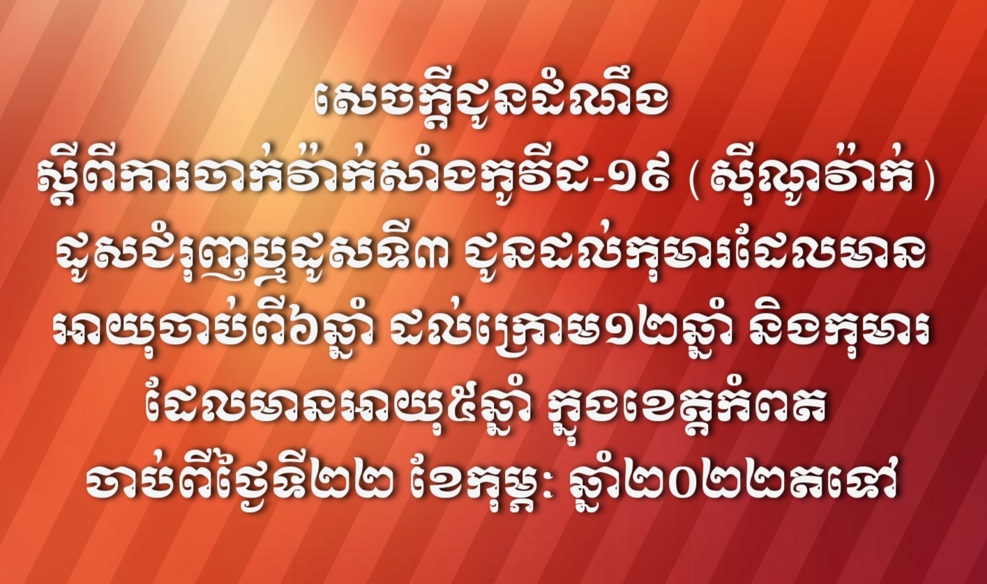សេចក្តីជូនដំណឹងស្តីពីការចាក់វ៉ាក់សាំងកូវីដ-១៩ (ស៊ីណូវ៉ាក់) ដូសជំរុញឬដូសទី៣ ជូនដល់កុមារដែលមានអាយុចាប់ពី៦ឆ្នាំ ដល់ក្រោម១២ឆ្នាំ និងកុមារដែលមានអាយុ៥ឆ្នាំ ក្នុងខេត្តកំពត ចាប់ពីថ្ងៃទី២២ ខែកុម្ភៈ ឆ្នាំ២០២២តទៅ